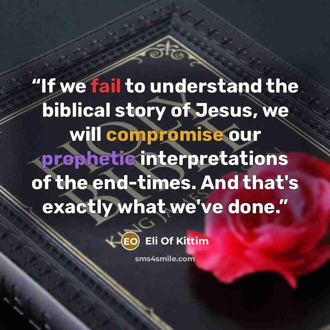 “If we fail to understand the biblical story of Jesus, we will compromise our prophetic interpretations of the end-times. And that's exactly what we've done.” quote by Eli Of Kittim