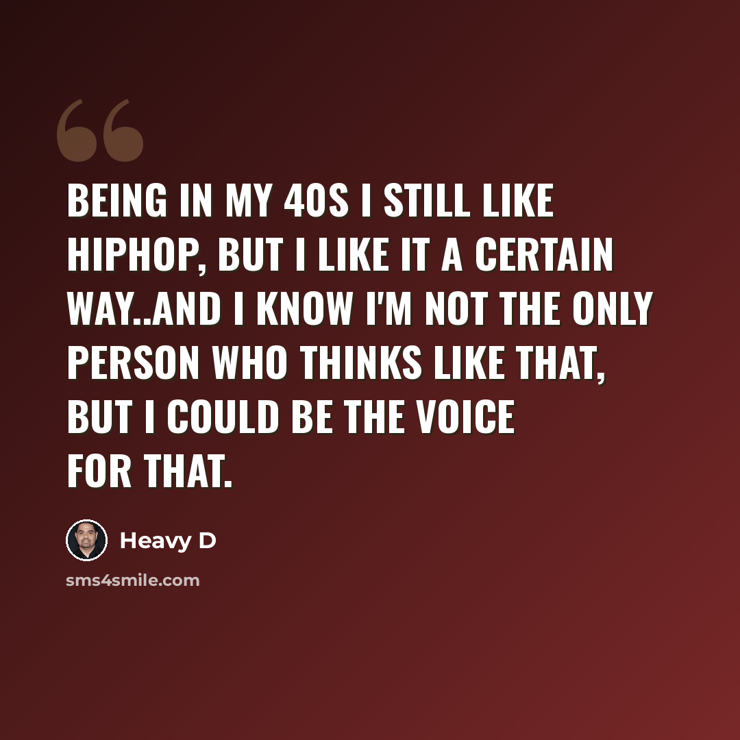 “Being in my 40s I still like hiphop, but I like it a certain way..and I know I'm not the only person who thinks like that, but I could be the voice for that.” quote by Heavy D