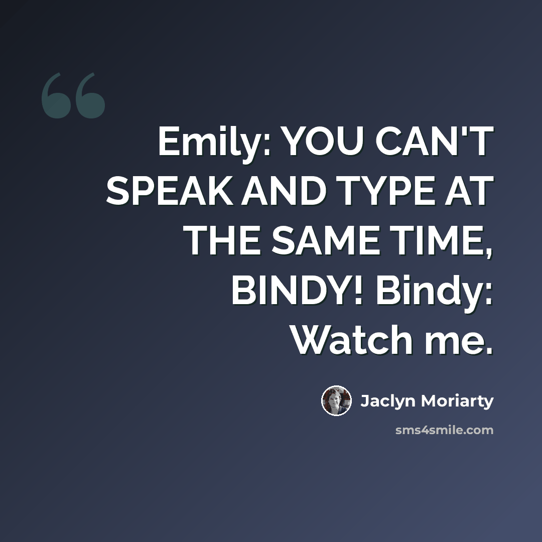 “Emily: YOU CAN'T SPEAK AND TYPE AT THE SAME TIME, BINDY! Bindy: Watch me.” quote by Jaclyn Moriarty
