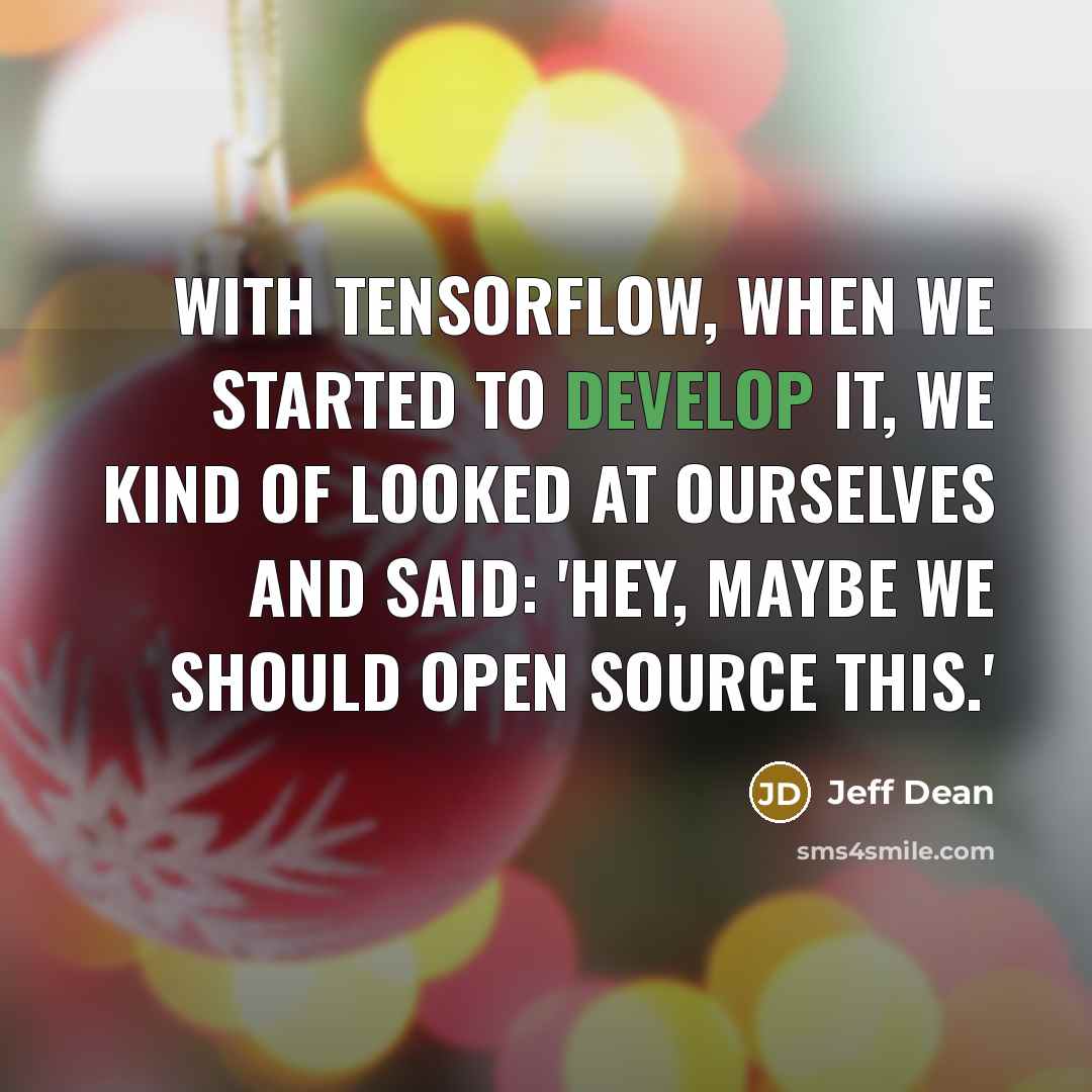 “With TensorFlow, when we started to develop it, we kind of looked at ourselves and said: 'Hey, maybe we should open source this.'” quote by Jeff Dean