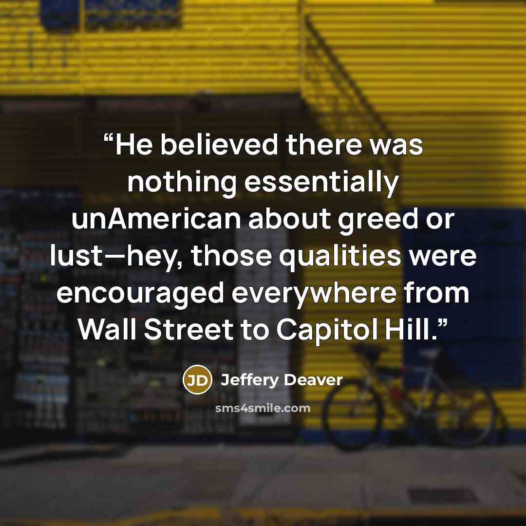 “He believed there was nothing essentially unAmerican about greed or lust—hey, those qualities were encouraged everywhere from Wall Street to Capitol Hill.” quote by Jeffery Deaver