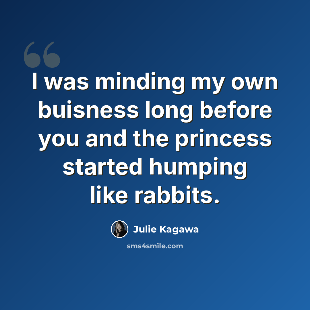 “I was minding my own buisness long before you and the princess started humping like rabbits.” quote by Julie Kagawa