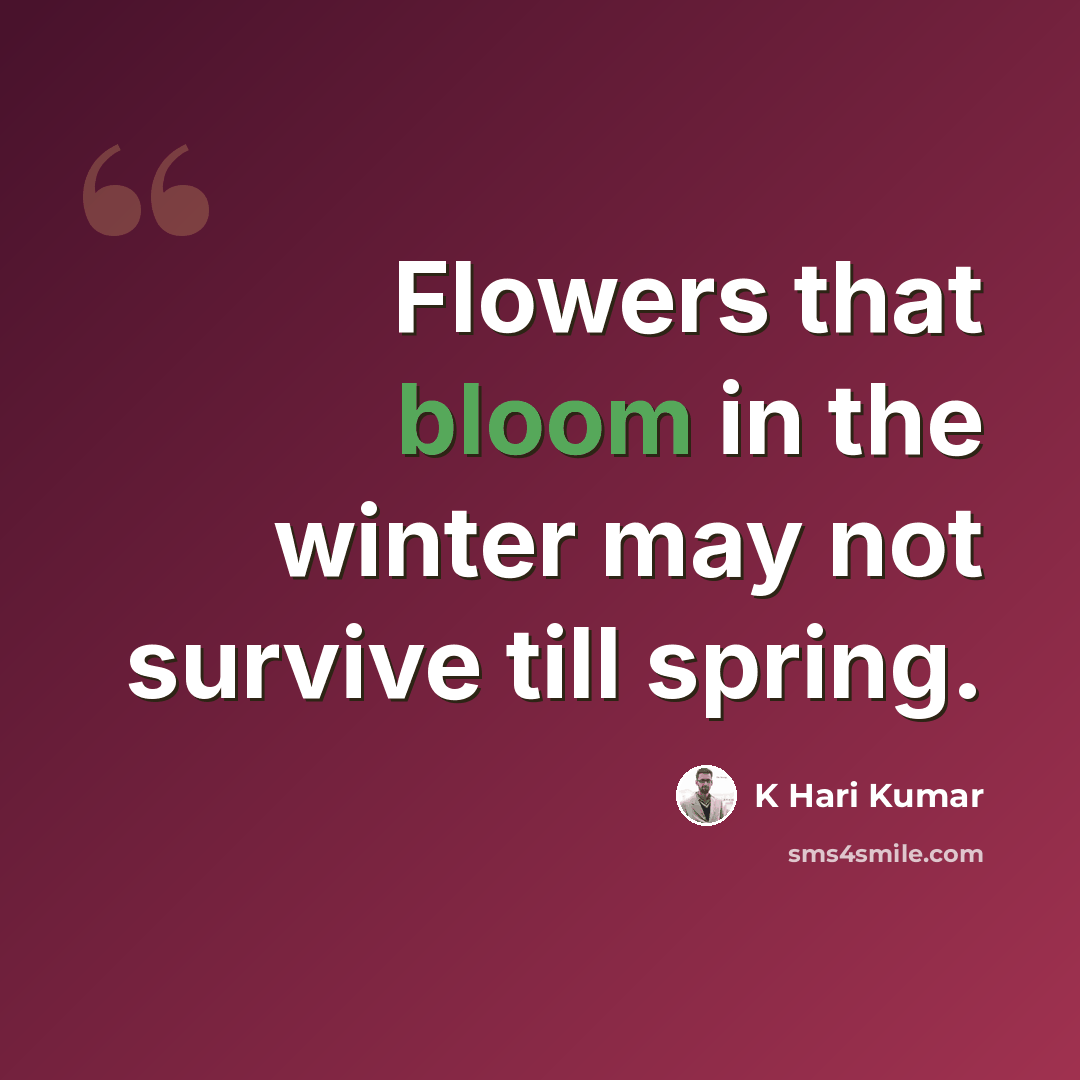 “Flowers that bloom in the winter may not survive till spring.” quote by K Hari Kumar