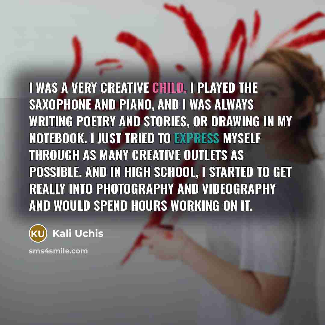 “I was a very creative child. I played the saxophone and piano, and I was always writing poetry and stories, or drawing in my notebook. I just tried to express myself through as many creative outlets as possible. And in high school, I started to get really into photography and videography and would…” quote by Kali Uchis