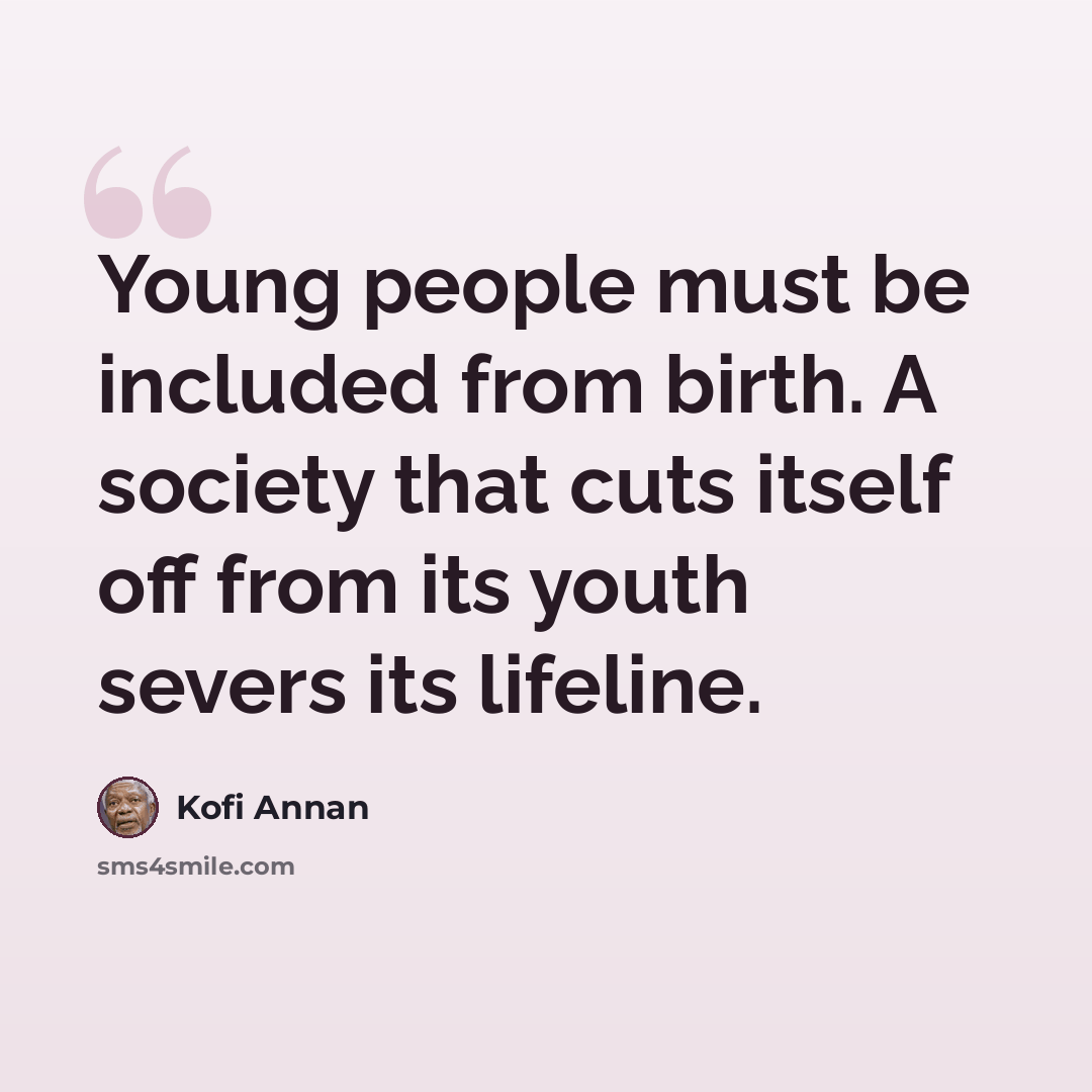 “Young people must be included from birth. A society that cuts itself off from its youth severs its lifeline.” quote by Kofi Annan