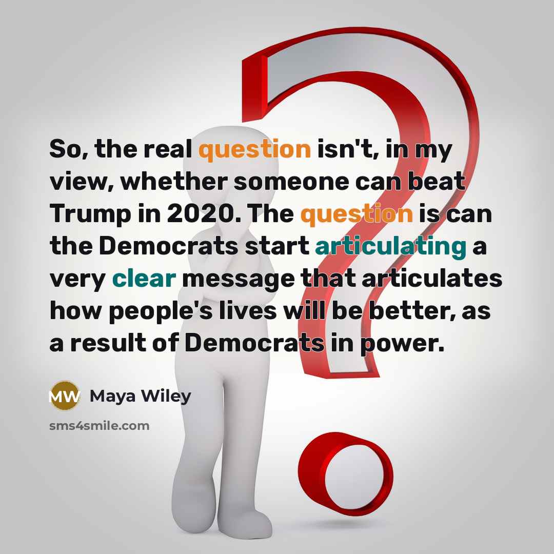 “So, the real question isn't, in my view, whether someone can beat Trump in 2020. The question is can the Democrats start articulating a very clear message that articulates how people's lives will be better, as a result of Democrats in power.” quote by Maya Wiley