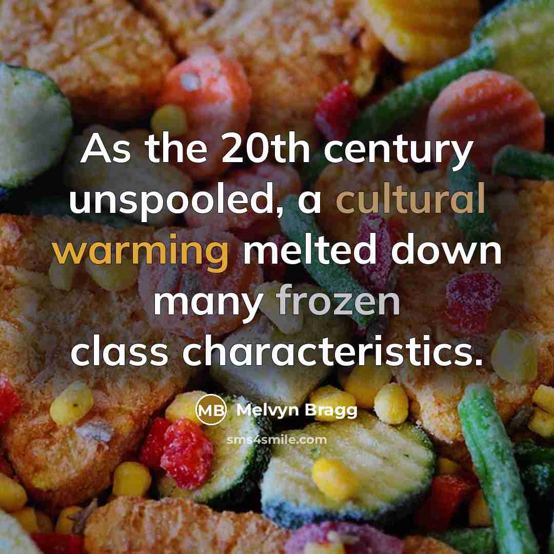 “As the 20th century unspooled, a cultural warming melted down many frozen class characteristics.” quote by Melvyn Bragg