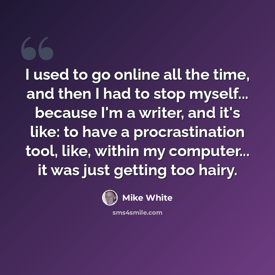 “I used to go online all the time, and then I had to stop myself... because I'm a writer, and it's like: to have a procrastination tool, like, within my computer... it was just getting too hairy.” quote by Mike White