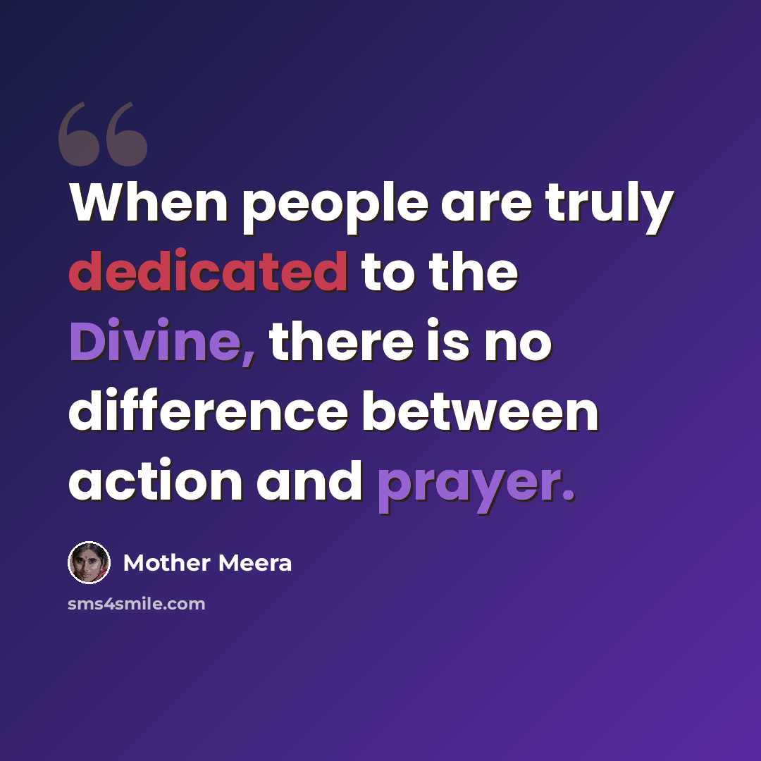 “When people are truly dedicated to the Divine, there is no difference between action and prayer.” quote by Mother Meera