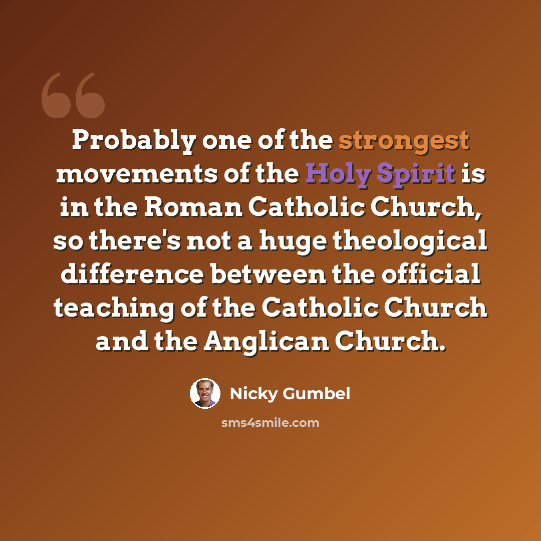 “Probably one of the strongest movements of the Holy Spirit is in the Roman Catholic Church, so there's not a huge theological difference between the official teaching of the Catholic Church and the Anglican Church.” quote by Nicky Gumbel