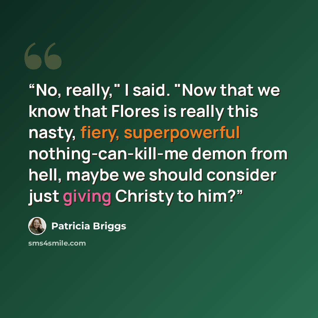 “No, really," I said. "Now that we know that Flores is really this nasty, fiery, superpowerful nothing-can-kill-me demon from hell, maybe we should consider just giving Christy to him?” quote by Patricia Briggs