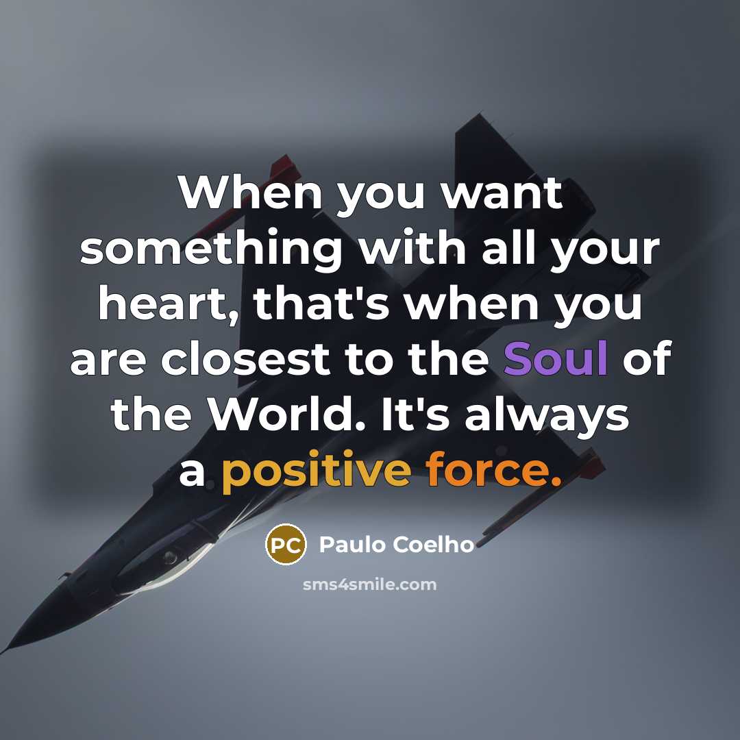 “When you want something with all your heart, that's when you are closest to the Soul of the World. It's always a positive force.” quote by Paulo Coelho