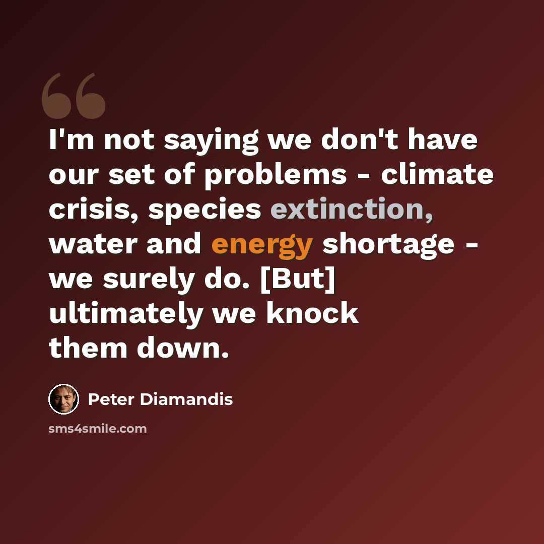 “I'm not saying we don't have our set of problems - climate crisis, species extinction, water and energy shortage - we surely do. [But] ultimately we knock them down.” quote by Peter Diamandis