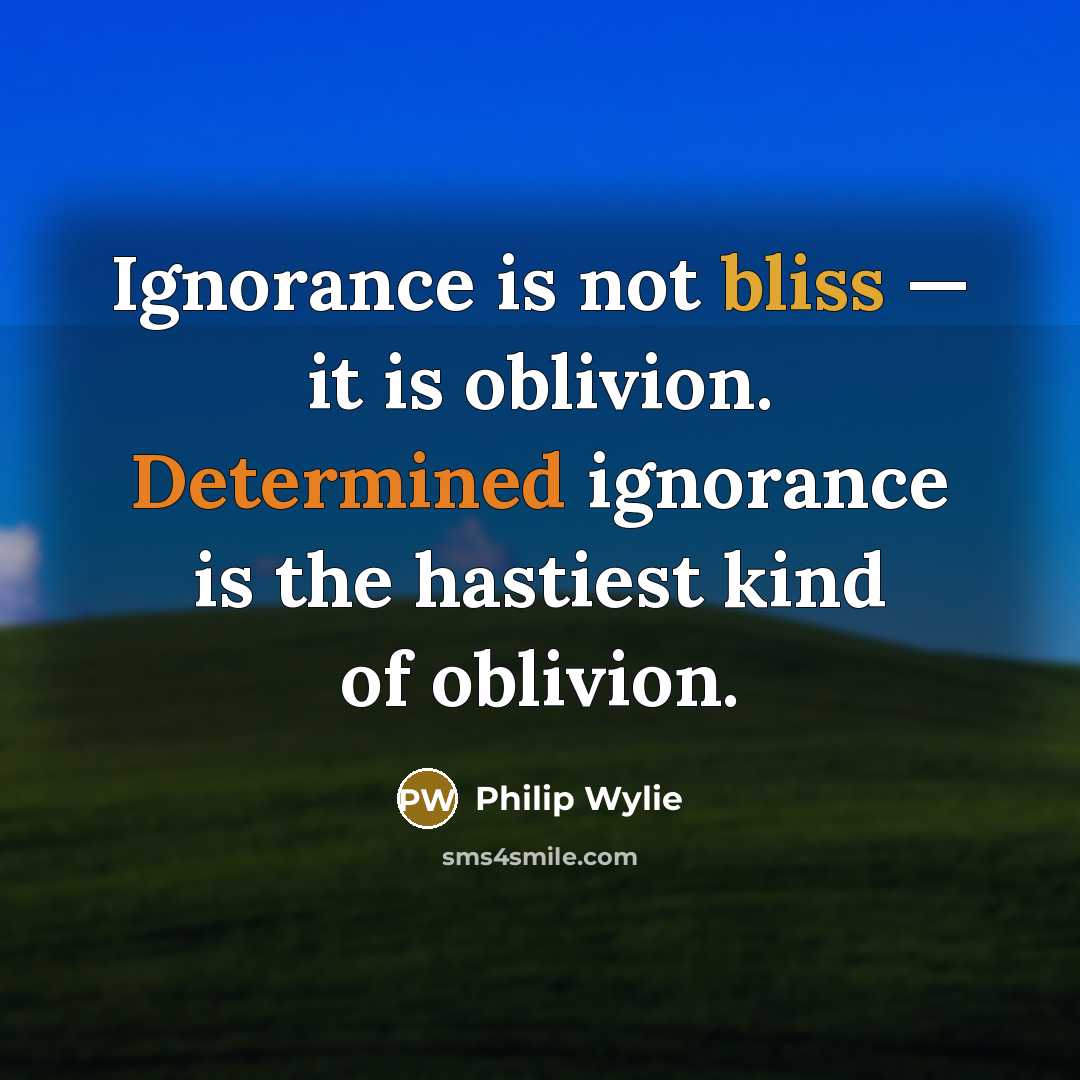 “Ignorance is not bliss — it is oblivion. Determined ignorance is the hastiest kind of oblivion.” quote by Philip Wylie