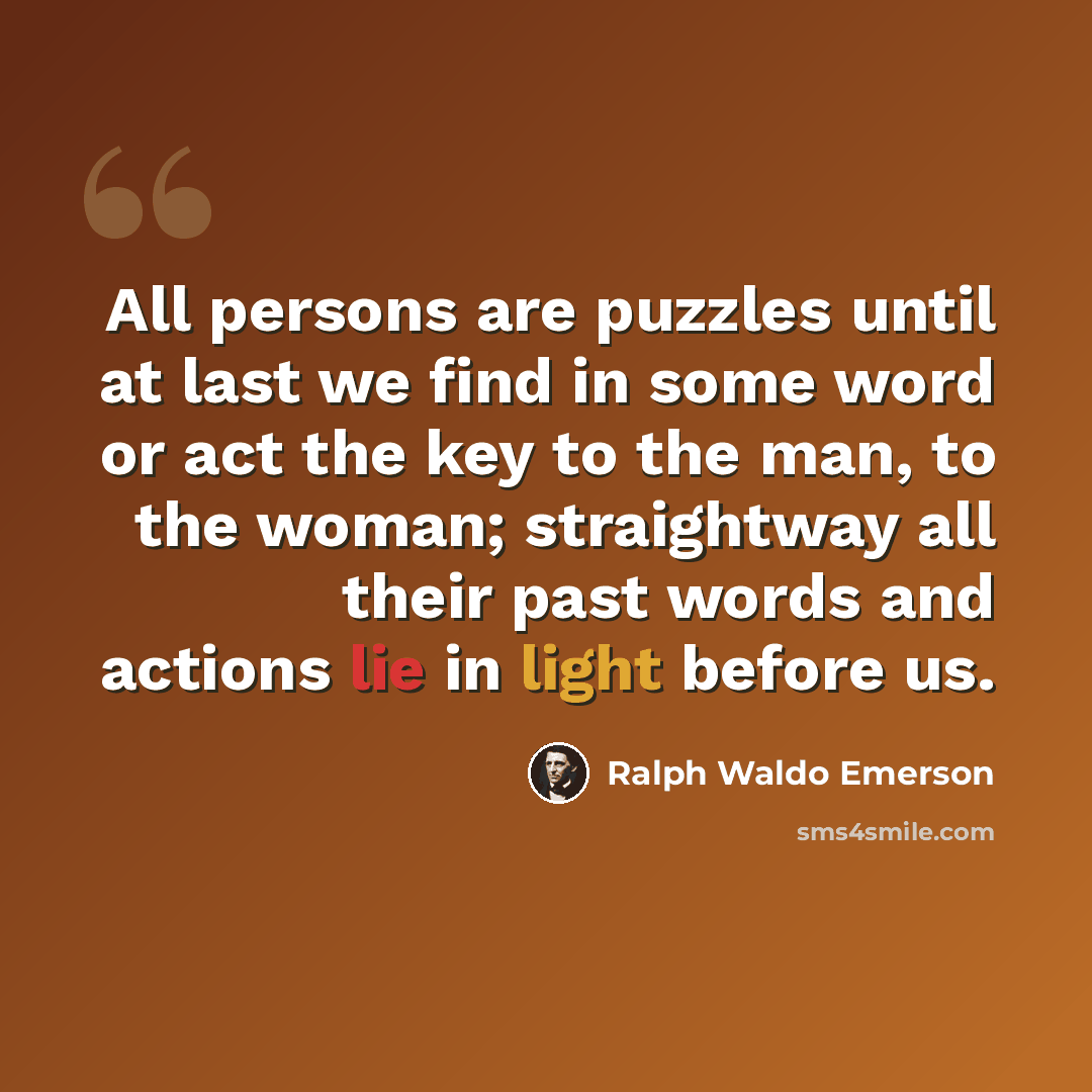 “All persons are puzzles until at last we find in some word or act the key to the man, to the woman; straightway all their past words and actions lie in light before us.” quote by Ralph Waldo Emerson