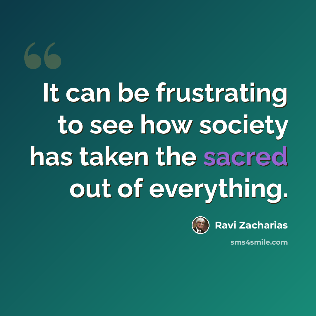 “It can be frustrating to see how society has taken the sacred out of everything.” quote by Ravi Zacharias