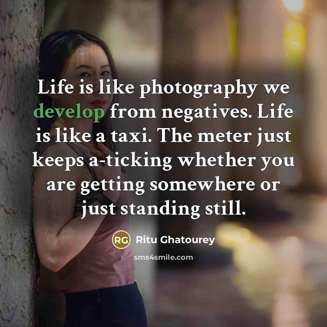 “Life is like photography we develop from negatives. Life is like a taxi. The meter just keeps a-ticking whether you are getting somewhere or just standing still.” quote by Ritu Ghatourey