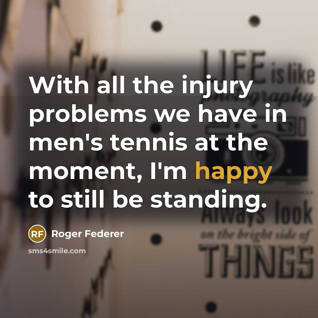 “With all the injury problems we have in men's tennis at the moment, I'm happy to still be standing.” quote by Roger Federer