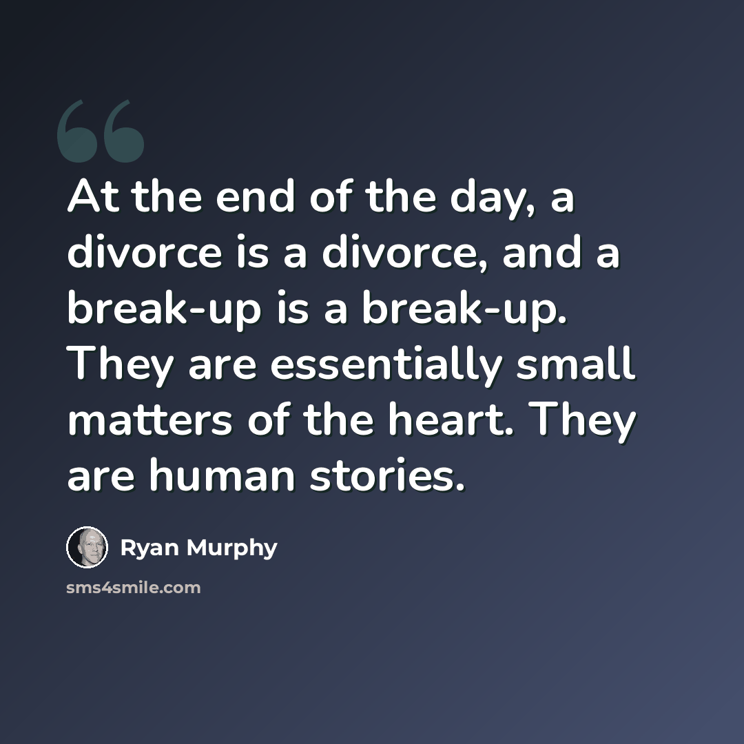 “At the end of the day, a divorce is a divorce, and a break-up is a break-up. They are essentially small matters of the heart. They are human stories.” quote by Ryan Murphy