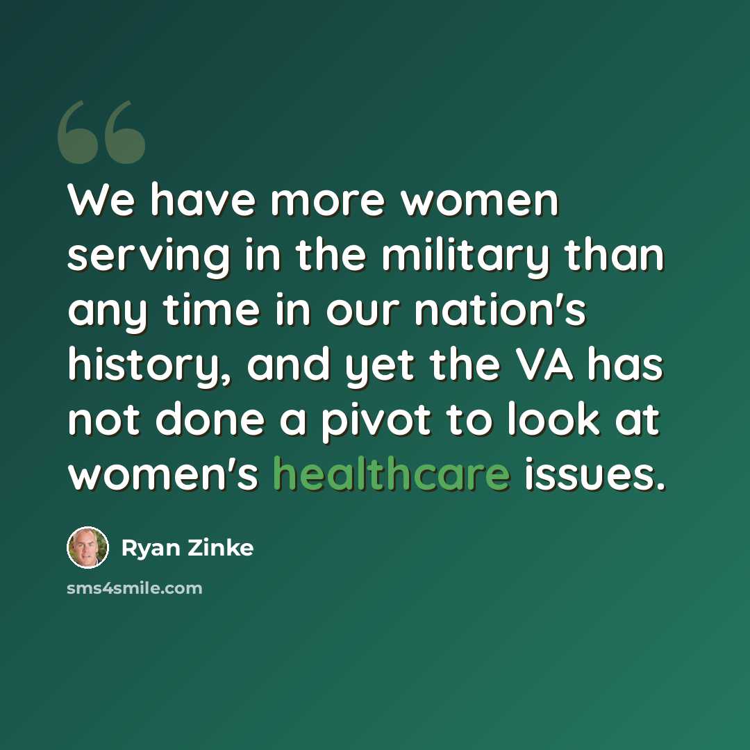 “We have more women serving in the military than any time in our nation's history, and yet the VA has not done a pivot to look at women's healthcare issues.” quote by Ryan Zinke