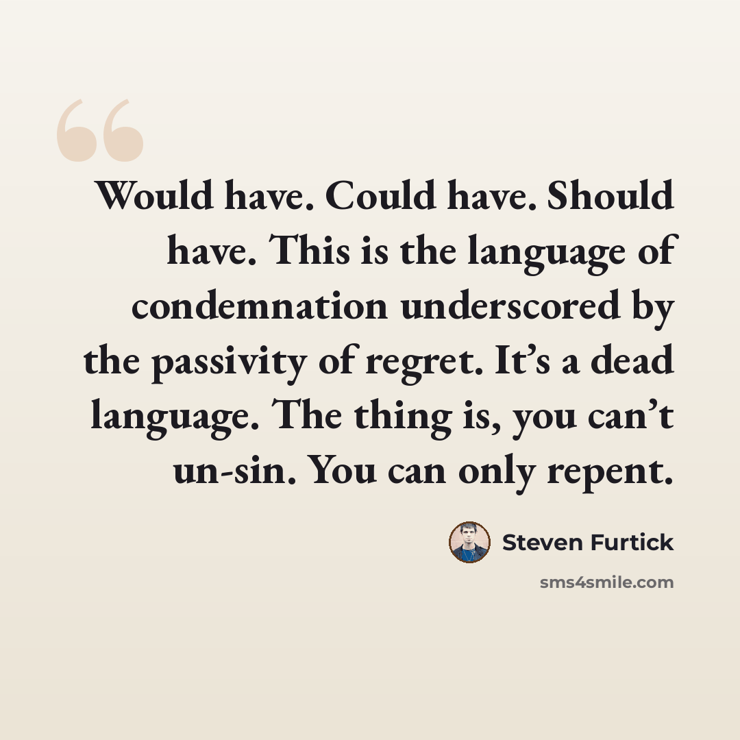 “Would have. Could have. Should have. This is the language of condemnation underscored by the passivity of regret. It’s a dead language. The thing is, you can’t un-sin. You can only repent.” quote by Steven Furtick