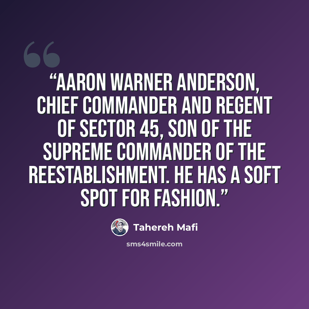 “Aaron Warner Anderson, chief commander and regent of Sector 45, son of the supreme commander of The Reestablishment. He has a soft spot for fashion.” quote by Tahereh Mafi