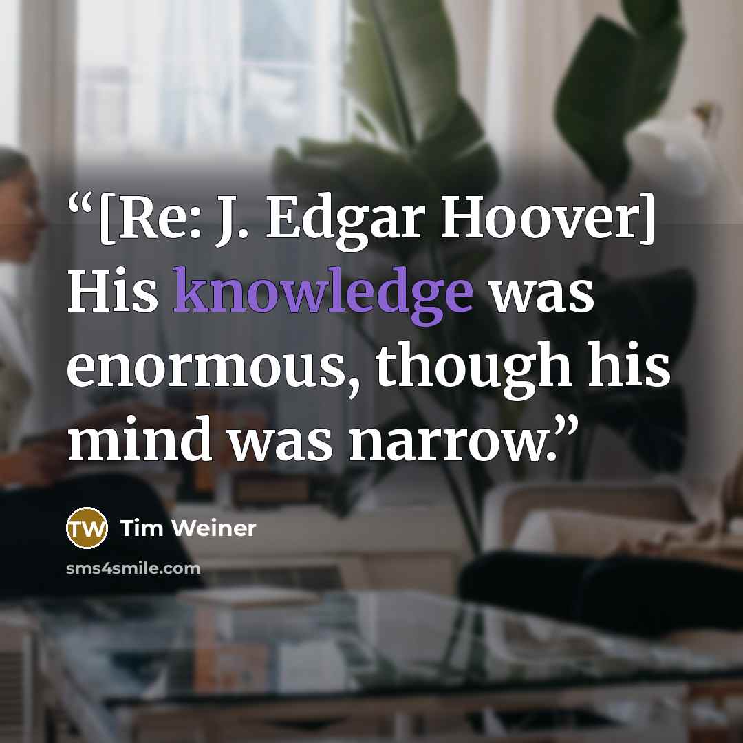 “[Re: J. Edgar Hoover] His knowledge was enormous, though his mind was narrow.” quote by Tim Weiner