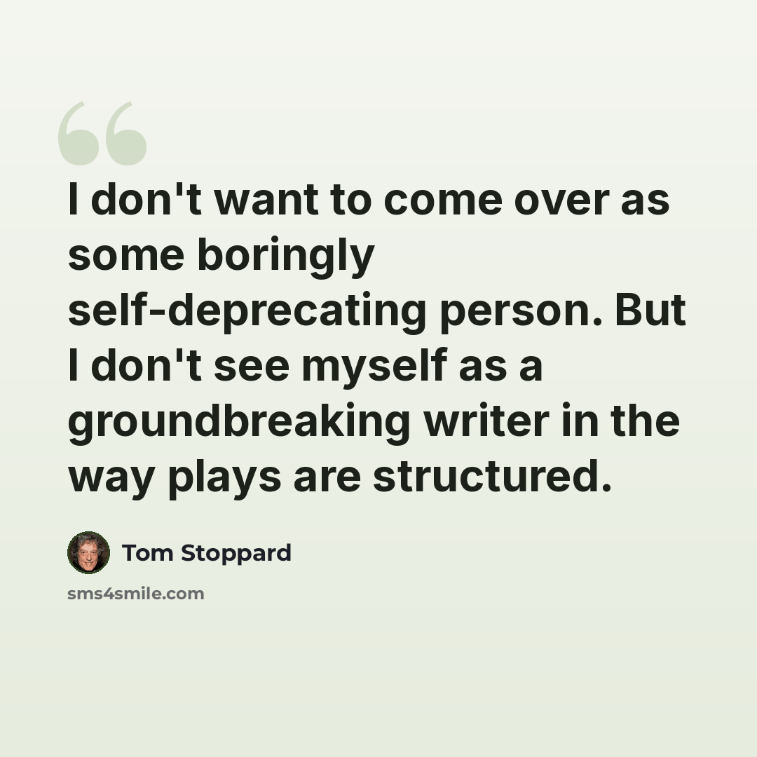 “I don't want to come over as some boringly self-deprecating person. But I don't see myself as a groundbreaking writer in the way plays are structured.” quote by Tom Stoppard