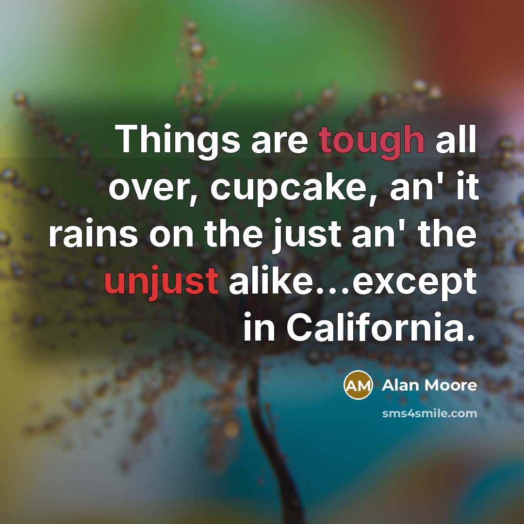 “Things are tough all over, cupcake, an' it rains on the just an' the unjust alike...except in California.” quote by Alan Moore