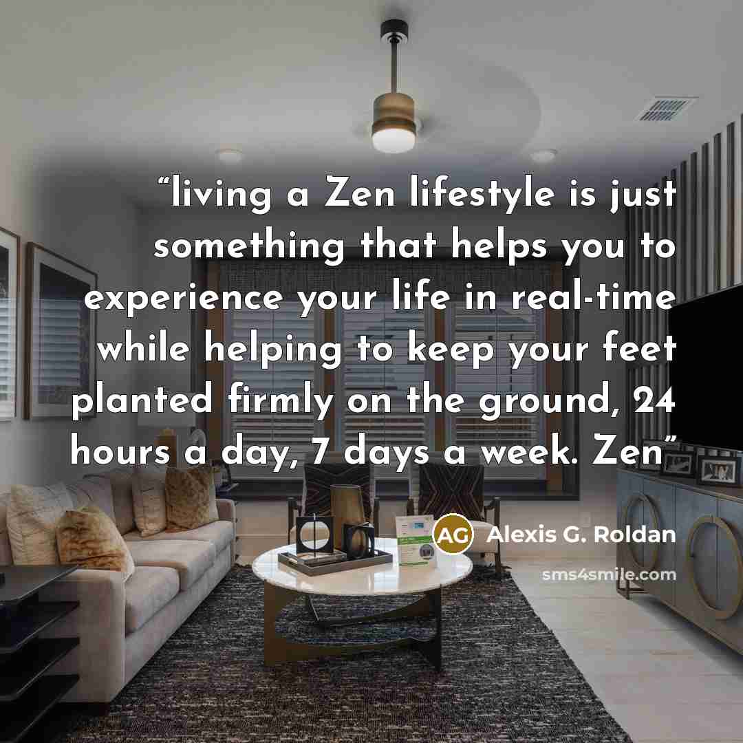 “living a Zen lifestyle is just something that helps you to experience your life in real-time while helping to keep your feet planted firmly on the ground, 24 hours a day, 7 days a week. Zen” quote by Alexis G. Roldan