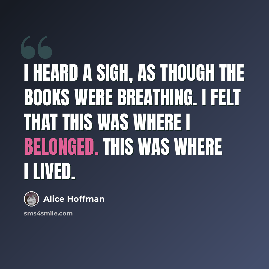 “I heard a sigh, as though the books were breathing. I felt that this was where I belonged. This was where I lived.” quote by Alice Hoffman