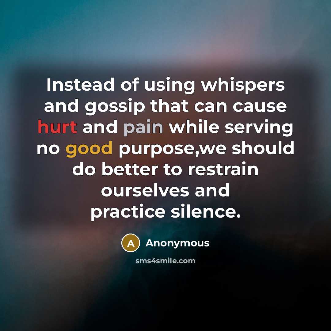 “Instead of using whispers and gossip that can cause hurt and pain while serving no good purpose,we should do better to restrain ourselves and practice silence.” quote by Anonymous
