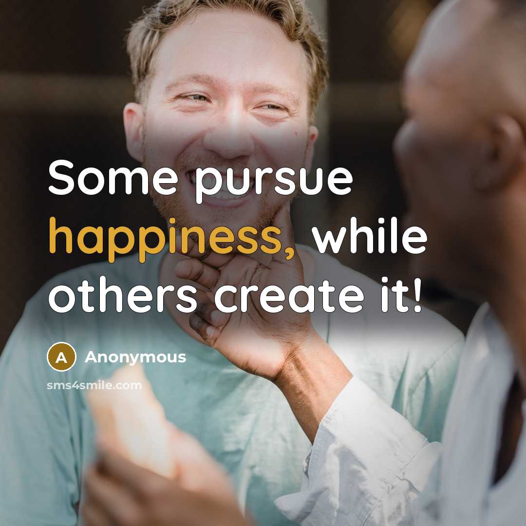 “Some pursue happiness, while others create it!” quote by Anonymous