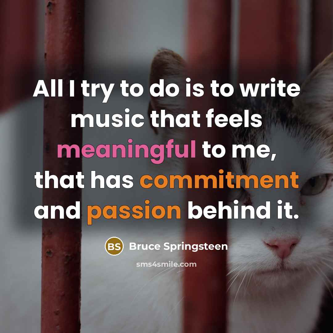 “All I try to do is to write music that feels meaningful to me, that has commitment and passion behind it.” quote by Bruce Springsteen