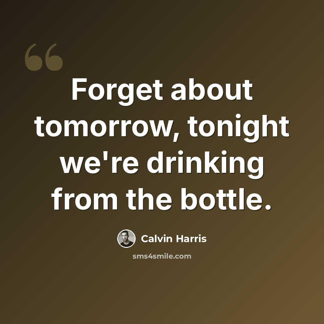 “Forget about tomorrow, tonight we're drinking from the bottle.” quote by Calvin Harris