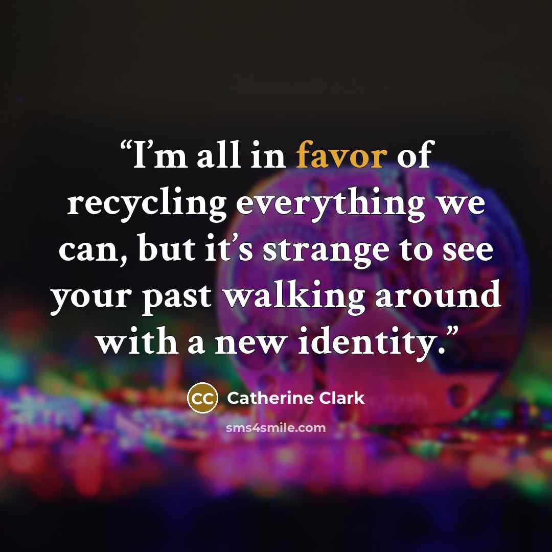 “I’m all in favor of recycling everything we can, but it’s strange to see your past walking around with a new identity.” quote by Catherine Clark