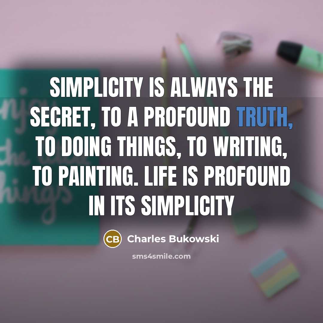 “Simplicity is always the secret, to a profound truth, to doing things, to writing, to painting. Life is profound in its simplicity” quote by Charles Bukowski