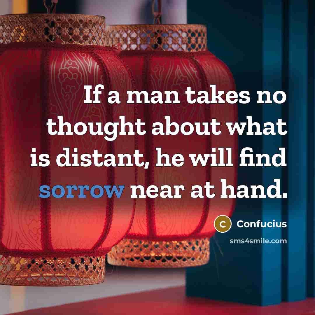 “If a man takes no thought about what is distant, he will find sorrow near at hand.” quote by Confucius