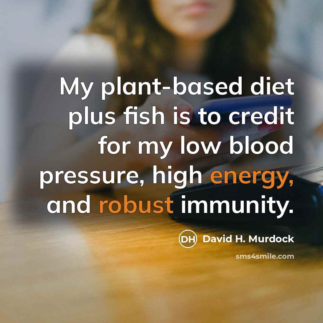 “My plant-based diet plus fish is to credit for my low blood pressure, high energy, and robust immunity.” quote by David H. Murdock