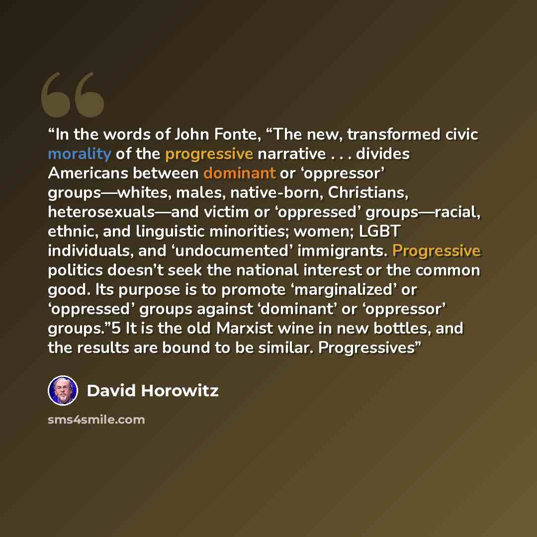 “In the words of John Fonte, “The new, transformed civic morality of the progressive narrative . . . divides Americans between dominant or ‘oppressor’ groups—whites, males, native-born, Christians, heterosexuals—and victim or ‘oppressed’ groups—racial, ethnic, and linguistic minorities; women; LGBT…” quote by David Horowitz