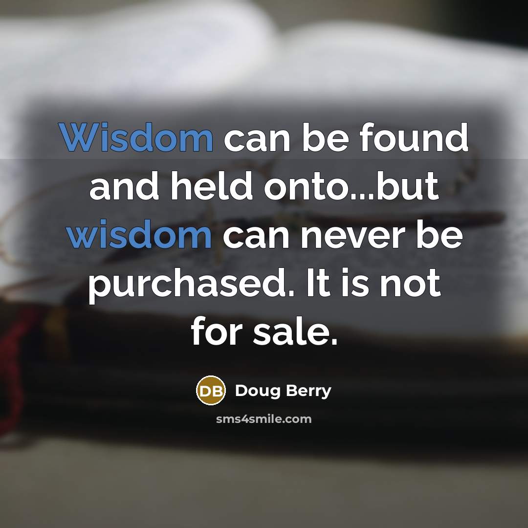 “Wisdom can be found and held onto...but wisdom can never be purchased. It is not for sale.” quote by Doug Berry