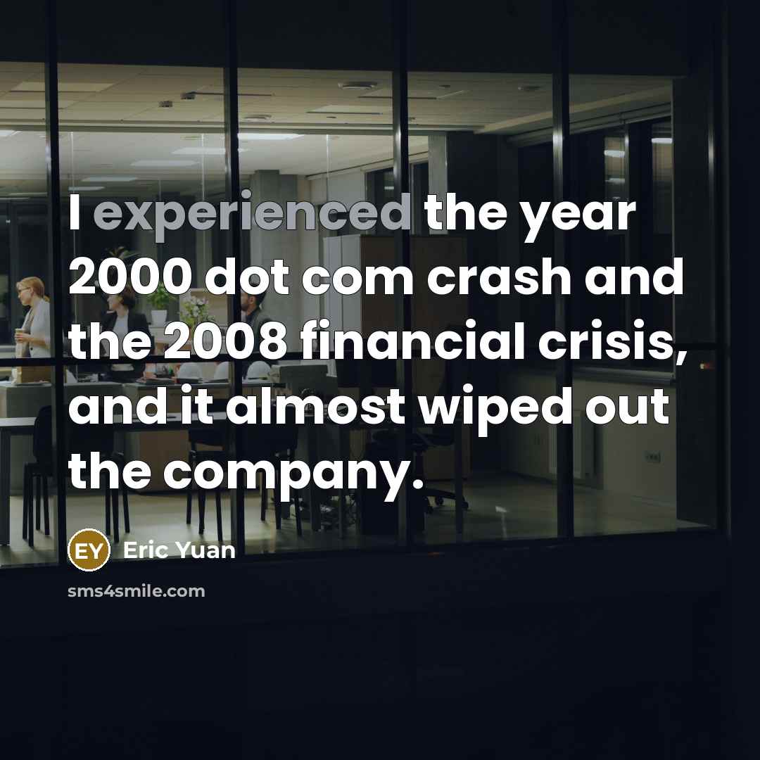 “I experienced the year 2000 dot com crash and the 2008 financial crisis, and it almost wiped out the company.” quote by Eric Yuan