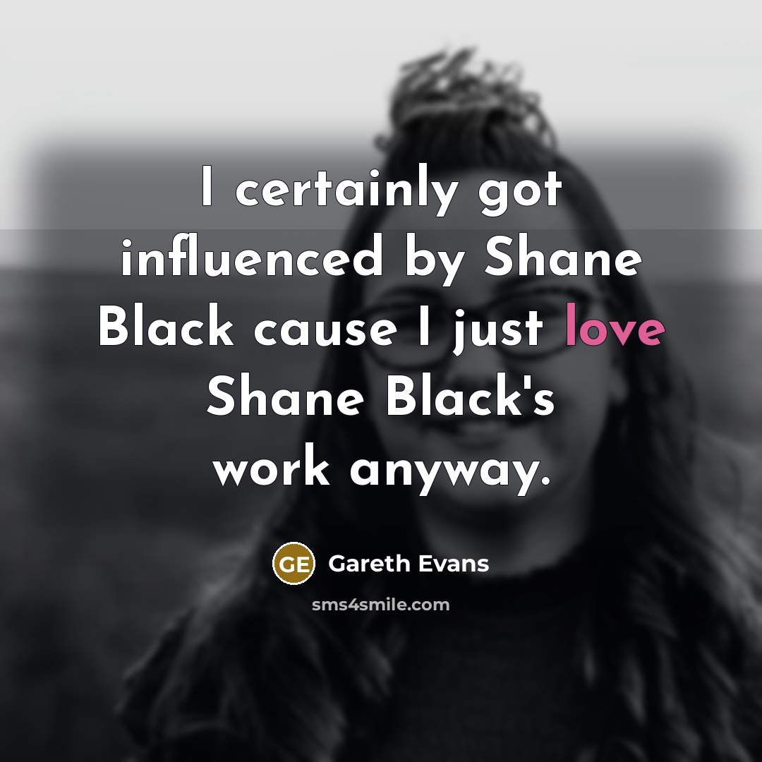 “I certainly got influenced by Shane Black cause I just love Shane Black's work anyway.” quote by Gareth Evans