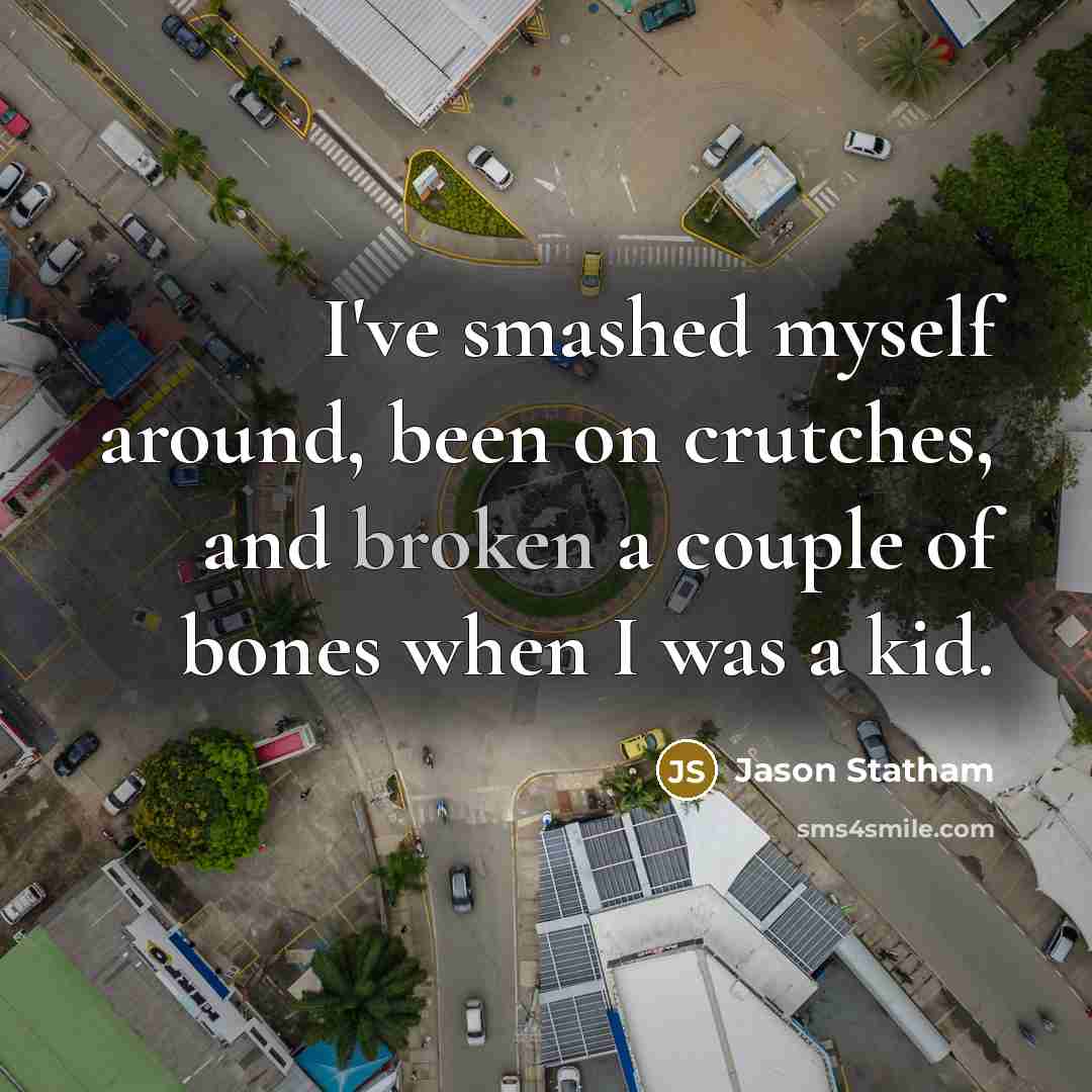 “I've smashed myself around, been on crutches, and broken a couple of bones when I was a kid.” quote by Jason Statham
