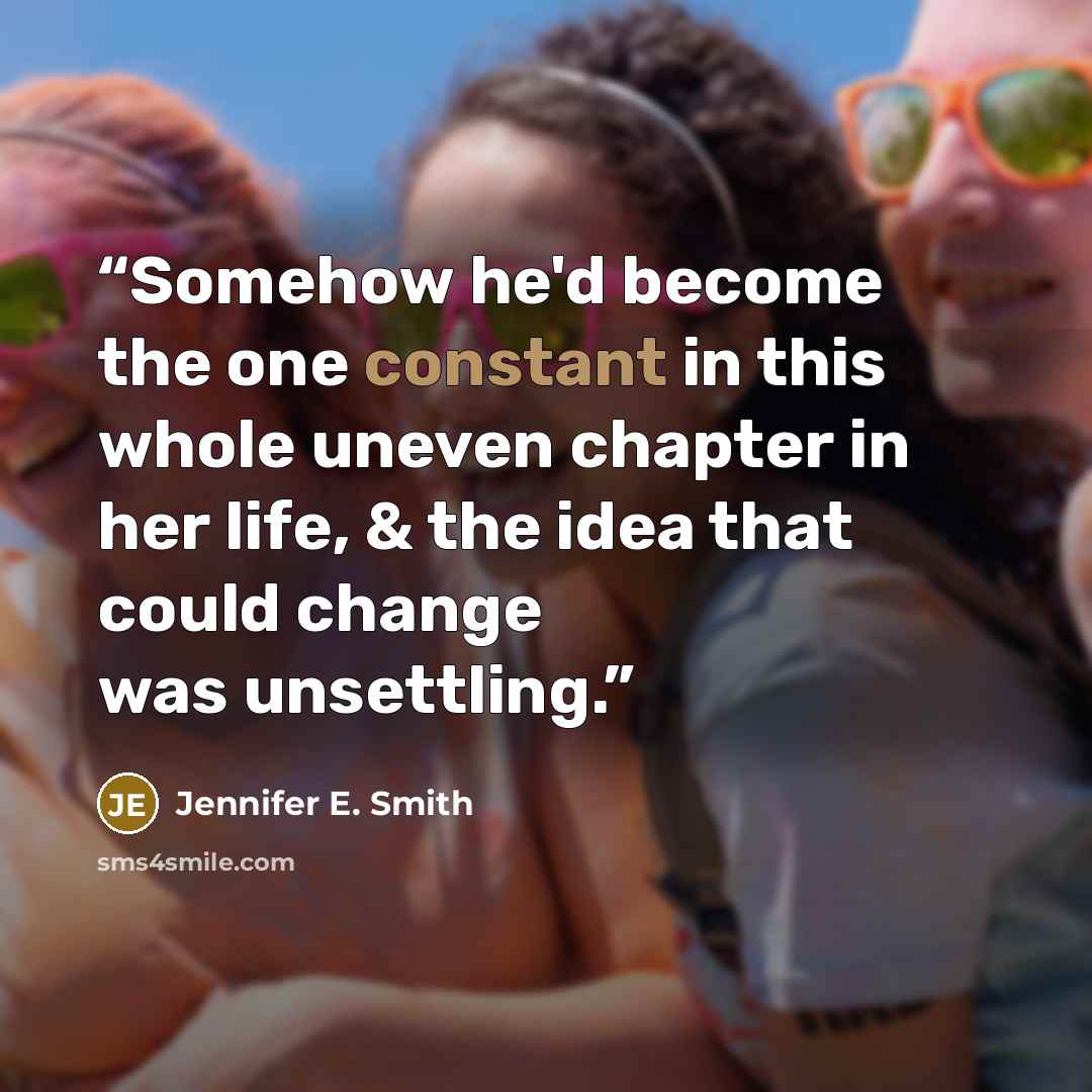 “Somehow he'd become the one constant in this whole uneven chapter in her life, & the idea that could change was unsettling.” quote by Jennifer E. Smith