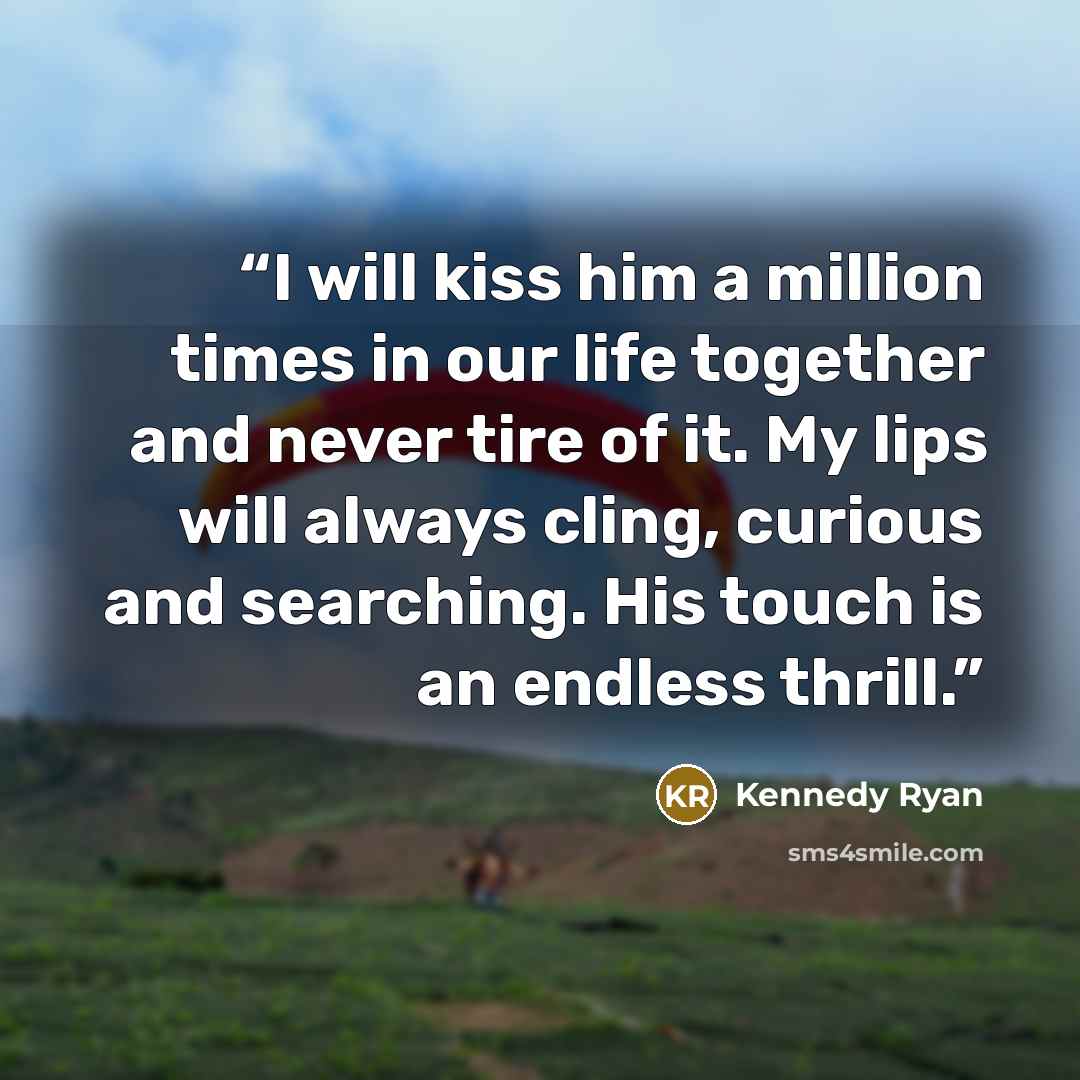 “I will kiss him a million times in our life together and never tire of it. My lips will always cling, curious and searching. His touch is an endless thrill.” quote by Kennedy Ryan