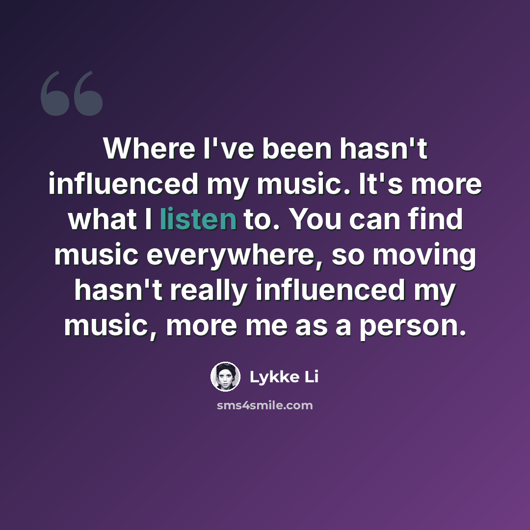 “Where I've been hasn't influenced my music. It's more what I listen to. You can find music everywhere, so moving hasn't really influenced my music, more me as a person.” quote by Lykke Li