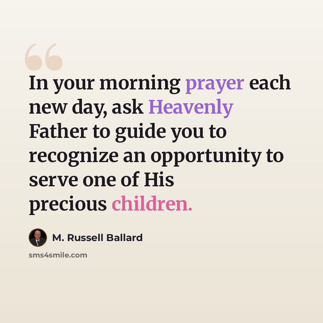 “In your morning prayer each new day, ask Heavenly Father to guide you to recognize an opportunity to serve one of His precious children.” quote by M. Russell Ballard