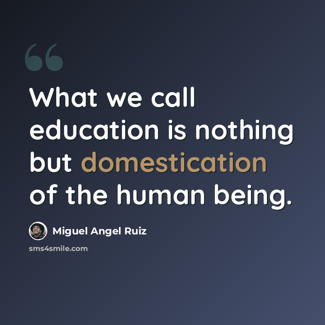 “What we call education is nothing but domestication of the human being.” quote by Miguel Angel Ruiz