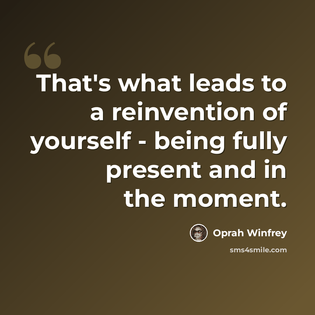 “That's what leads to a reinvention of yourself - being fully present and in the moment.” quote by Oprah Winfrey